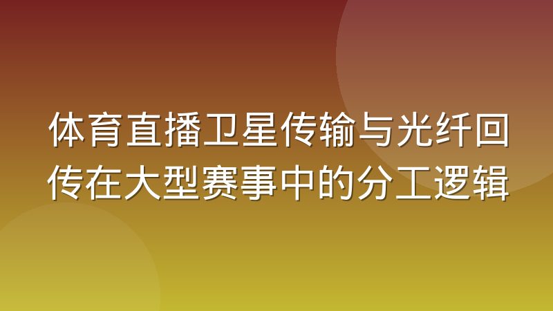 体育直播卫星传输与光纤回传在大型赛事中的分工逻辑